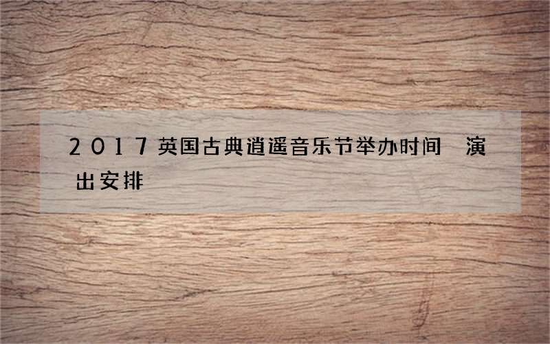 2017英国古典逍遥音乐节举办时间 演出安排